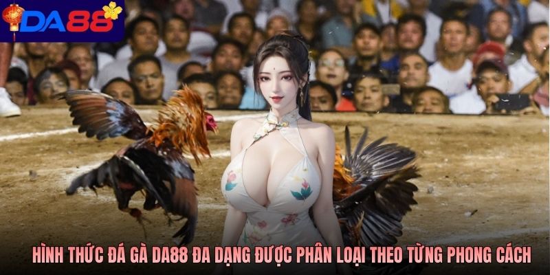 Các hình thức đá gà Da88 đa dạng được phân loại theo từng phong cách