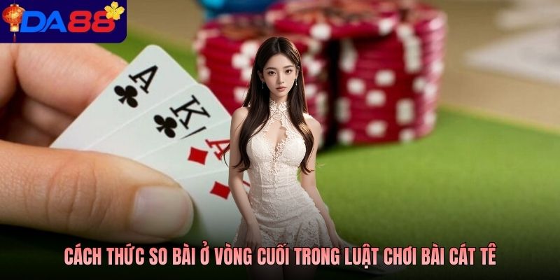 Cách thức so bài ở vòng cuối trong luật chơi bài Cát Tê