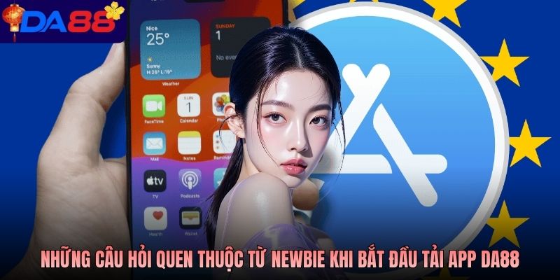 Những câu hỏi quen thuộc từ newbie khi bắt đầu tải app DA88